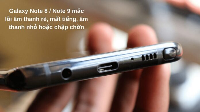 Một số lỗi thường gặp trên loa Galaxy Note 8 / Note 9 và nguyên nhân cụ thể