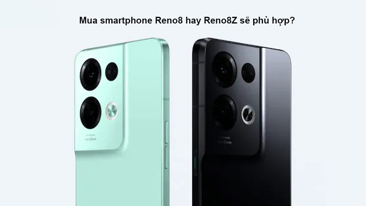 Mua smartphone Reno8 hay Reno8Z sẽ phù hợp?